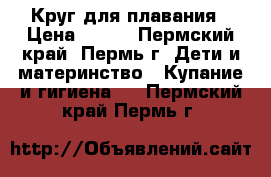 Круг для плавания › Цена ­ 150 - Пермский край, Пермь г. Дети и материнство » Купание и гигиена   . Пермский край,Пермь г.